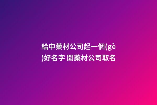 給中藥材公司起一個(gè)好名字 開藥材公司取名-第1張-公司起名-玄機(jī)派